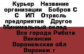 Курьер › Название организации ­ Бобров С.С., ИП › Отрасль предприятия ­ Другое › Минимальный оклад ­ 15 000 - Все города Работа » Вакансии   . Воронежская обл.,Воронеж г.